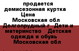 продается демисезонная куртка  › Цена ­ 3 000 - Московская обл., Долгопрудный г. Дети и материнство » Детская одежда и обувь   . Московская обл.